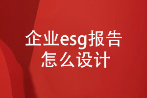 企業(yè)esg報(bào)告怎么設(shè)計(jì)(內(nèi)容設(shè)計(jì)、設(shè)計(jì)步驟)
