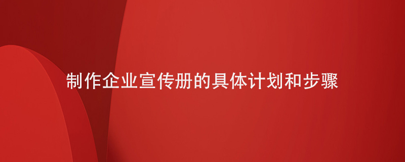 制作企業(yè)宣傳冊(cè)的具體計(jì)劃和步驟