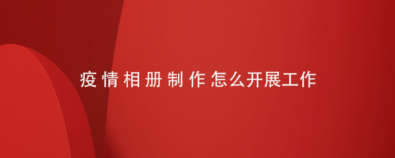 疫情相冊(cè)制作怎么開(kāi)展工作