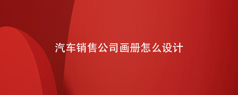 汽車(chē)銷(xiāo)售公司畫(huà)冊(cè)怎么設(shè)計(jì)