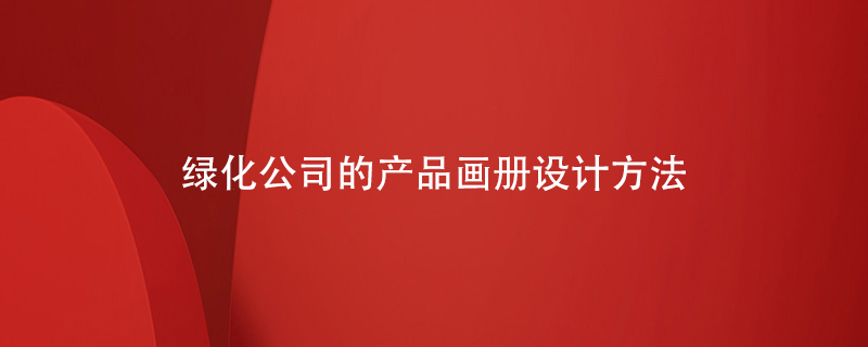 綠化公司的產(chǎn)品畫冊設(shè)計(jì)方法
