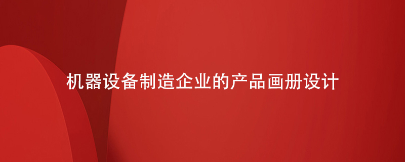 機器設(shè)備制造企業(yè)的產(chǎn)品畫冊設(shè)計重點