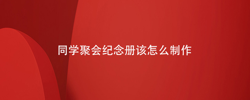 同學(xué)聚會紀念冊該怎么制作